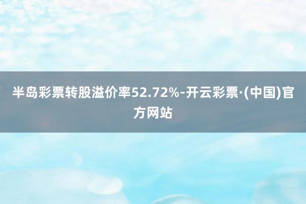 半岛彩票转股溢价率52.72%-开云彩票·(中国)官方网站