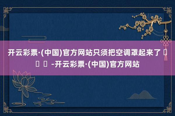 开云彩票·(中国)官方网站只须把空调罩起来了 ​​​-开云彩票·(中国)官方网站