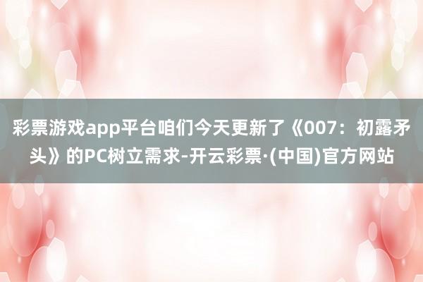 彩票游戏app平台咱们今天更新了《007:初露矛头》的PC树立需求-开云彩票·(中国)官方网站