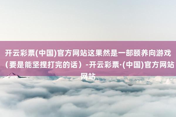 开云彩票(中国)官方网站这果然是一部颐养向游戏（要是能坚捏打完的话）-开云彩票·(中国)官方网站
