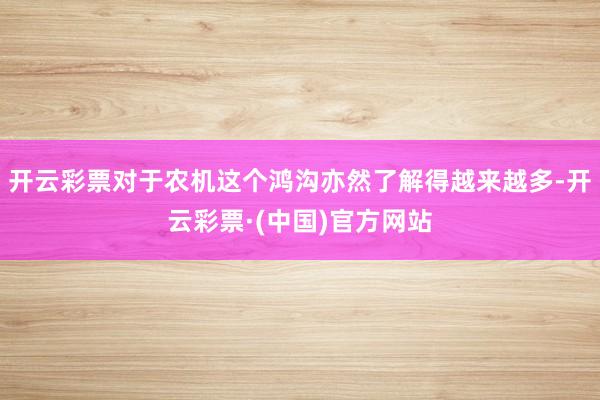 开云彩票对于农机这个鸿沟亦然了解得越来越多-开云彩票·(中国)官方网站