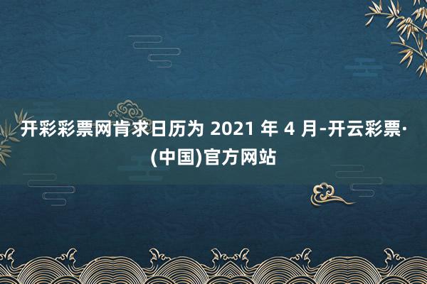 开彩彩票网肯求日历为 2021 年 4 月-开云彩票·(中国)官方网站