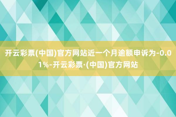 开云彩票(中国)官方网站近一个月逾额申诉为-0.01%-开云彩票·(中国)官方网站