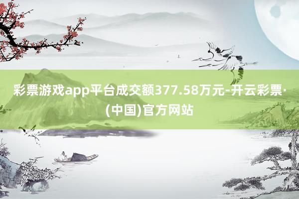 彩票游戏app平台成交额377.58万元-开云彩票·(中国)官方网站