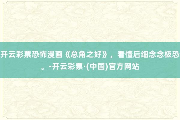 开云彩票恐怖漫画《总角之好》，看懂后细念念极恐。-开云彩票·(中国)官方网站