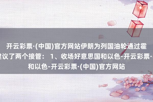 开云彩票·(中国)官方网站伊朗为列国油轮通过霍尔木兹海峡，建议了两个接管： 1、收场好意思国和以色-开云彩票·(中国)官方网站