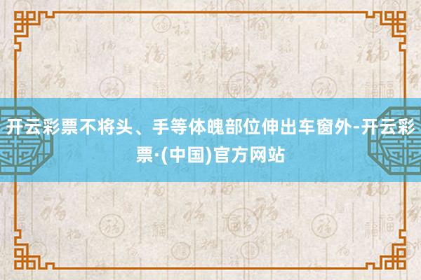 开云彩票不将头、手等体魄部位伸出车窗外-开云彩票·(中国)官方网站