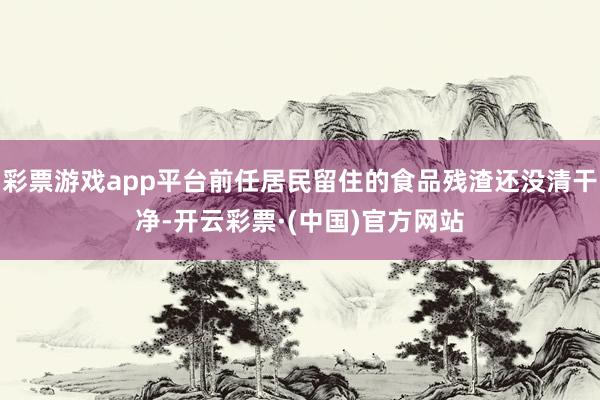 彩票游戏app平台前任居民留住的食品残渣还没清干净-开云彩票·(中国)官方网站