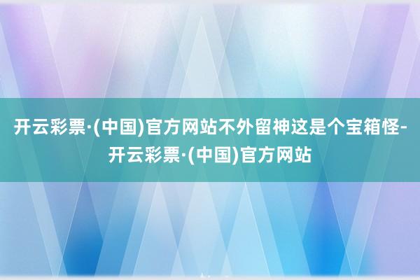 开云彩票·(中国)官方网站不外留神这是个宝箱怪-开云彩票·(中国)官方网站
