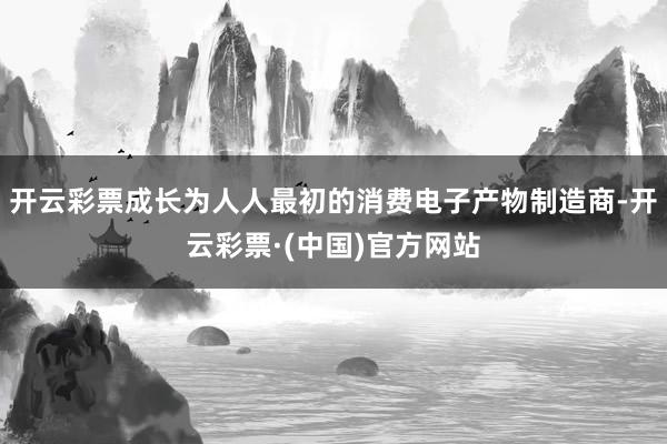 开云彩票成长为人人最初的消费电子产物制造商-开云彩票·(中国)官方网站
