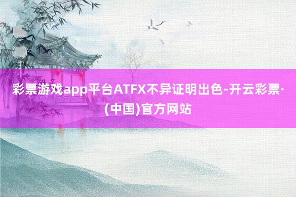 彩票游戏app平台ATFX不异证明出色-开云彩票·(中国)官方网站