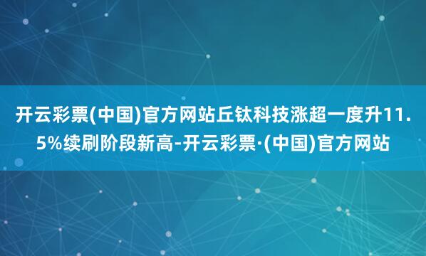 开云彩票(中国)官方网站丘钛科技涨超一度升11.5%续刷阶段新高-开云彩票·(中国)官方网站