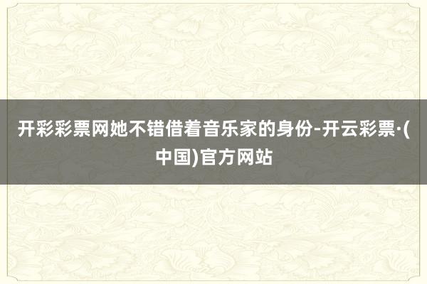 开彩彩票网她不错借着音乐家的身份-开云彩票·(中国)官方网站