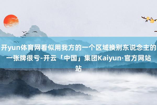 开yun体育网看似用我方的一个区域换别东说念主的一张牌很亏-开云「中国」集团Kaiyun·官方网站