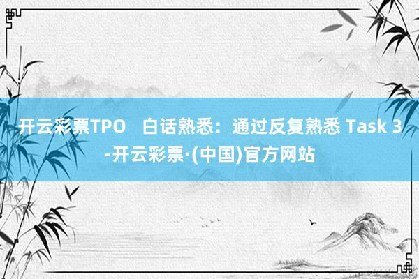 开云彩票TPO   白话熟悉：通过反复熟悉 Task 3-开云彩票·(中国)官方网站