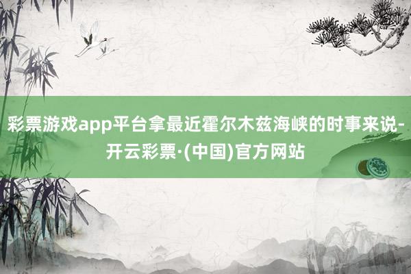 彩票游戏app平台拿最近霍尔木兹海峡的时事来说-开云彩票·(中国)官方网站