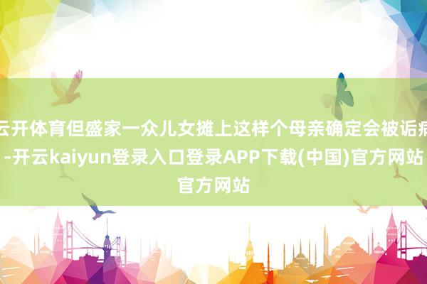 云开体育但盛家一众儿女摊上这样个母亲确定会被诟病-开云kaiyun登录入口登录APP下载(中国)官方网站