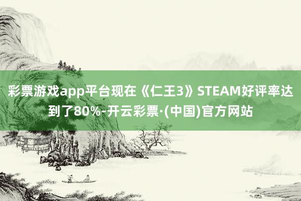 彩票游戏app平台现在《仁王3》STEAM好评率达到了80%-开云彩票·(中国)官方网站