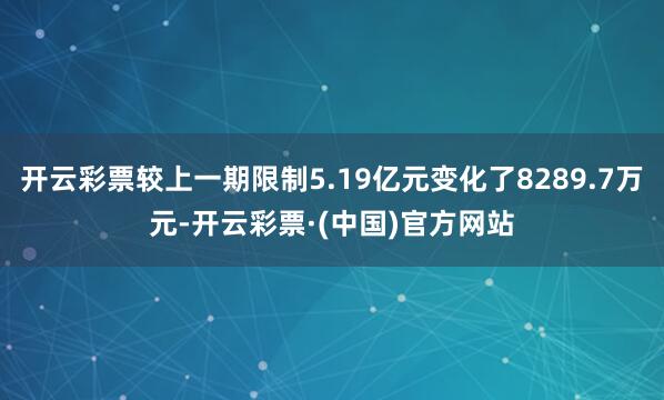 开云彩票较上一期限制5.19亿元变化了8289.7万元-开云彩票·(中国)官方网站