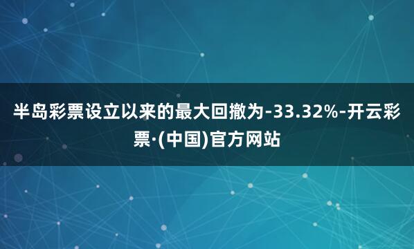 半岛彩票设立以来的最大回撤为-33.32%-开云彩票·(中国)官方网站