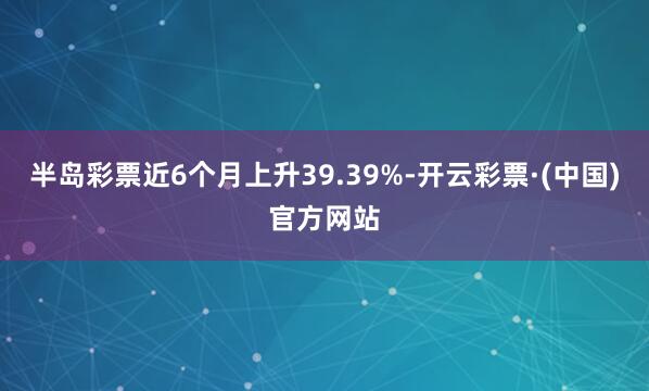 半岛彩票近6个月上升39.39%-开云彩票·(中国)官方网站