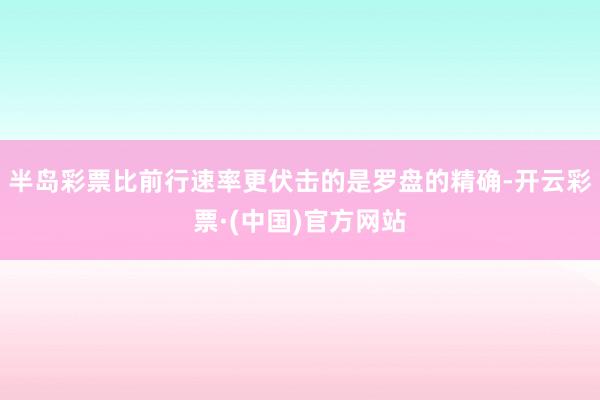半岛彩票比前行速率更伏击的是罗盘的精确-开云彩票·(中国)官方网站