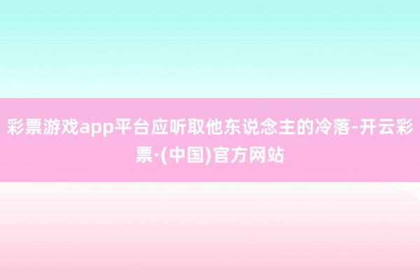 彩票游戏app平台应听取他东说念主的冷落-开云彩票·(中国)官方网站