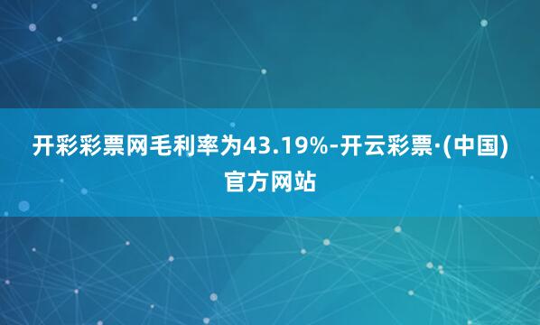 开彩彩票网　　毛利率为43.19%-开云彩票·(中国)官方网站