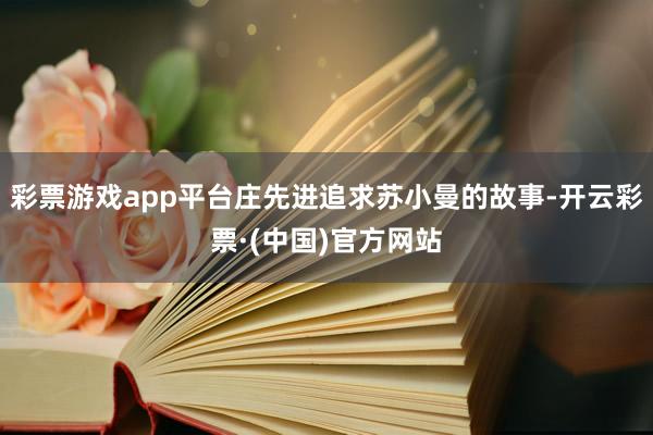 彩票游戏app平台庄先进追求苏小曼的故事-开云彩票·(中国)官方网站
