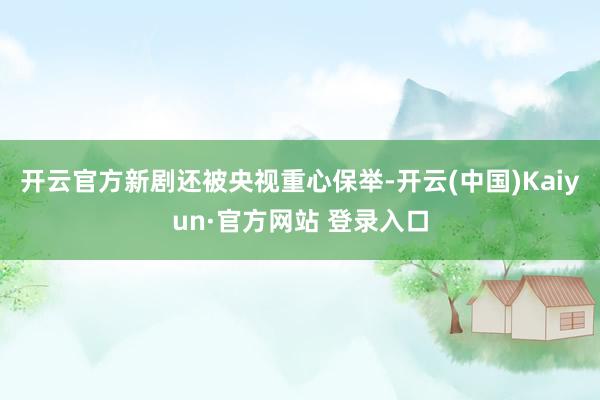 开云官方新剧还被央视重心保举-开云(中国)Kaiyun·官方网站 登录入口