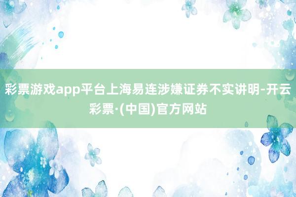 彩票游戏app平台上海易连涉嫌证券不实讲明-开云彩票·(中国)官方网站