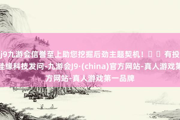 j9九游会信誉至上助您挖掘后劲主题契机！		有投资者向佳缘科技发问-九游会J9·(china)官方网站-真人游戏第一品牌