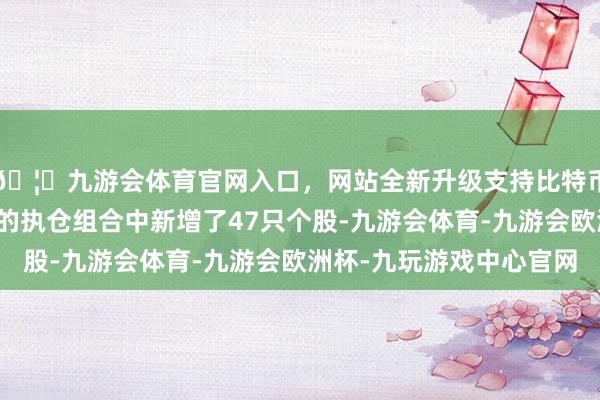 🦄九游会体育官网入口，网站全新升级支持比特币前锋集团在第四季度的执仓组合中新增了47只个股-九游会体育-九游会欧洲杯-九玩游戏中心官网