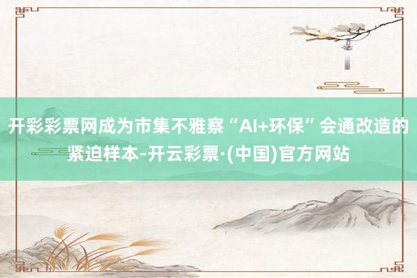 开彩彩票网成为市集不雅察“AI+环保”会通改造的紧迫样本-开云彩票·(中国)官方网站