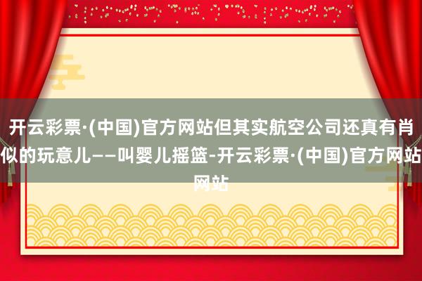 开云彩票·(中国)官方网站但其实航空公司还真有肖似的玩意儿——叫婴儿摇篮-开云彩票·(中国)官方网站