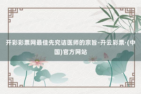 开彩彩票网最佳先究诘医师的宗旨-开云彩票·(中国)官方网站
