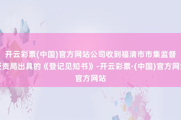 开云彩票(中国)官方网站公司收到福清市市集监督贬责局出具的《登记见知书》-开云彩票·(中国)官方网站
