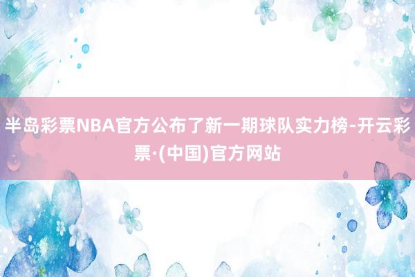 半岛彩票NBA官方公布了新一期球队实力榜-开云彩票·(中国)官方网站