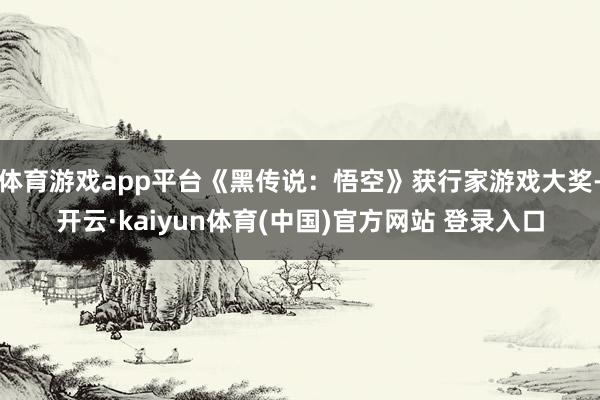 体育游戏app平台《黑传说:悟空》获行家游戏大奖-开云·kaiyun体育(中国)官方网站 登录入口