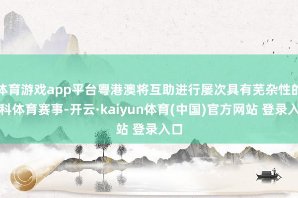 体育游戏app平台粤港澳将互助进行屡次具有芜杂性的专科体育赛事-开云·kaiyun体育(中国)官方网站 登录入口