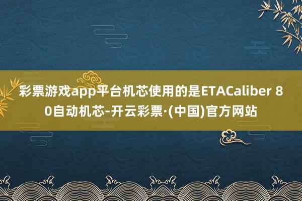彩票游戏app平台机芯使用的是ETACaliber 80自动机芯-开云彩票·(中国)官方网站