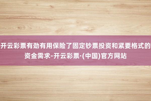 开云彩票有劲有用保险了固定钞票投资和紧要格式的资金需求-开云彩票·(中国)官方网站