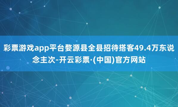 彩票游戏app平台婺源县全县招待搭客49.4万东说念主次-开云彩票·(中国)官方网站