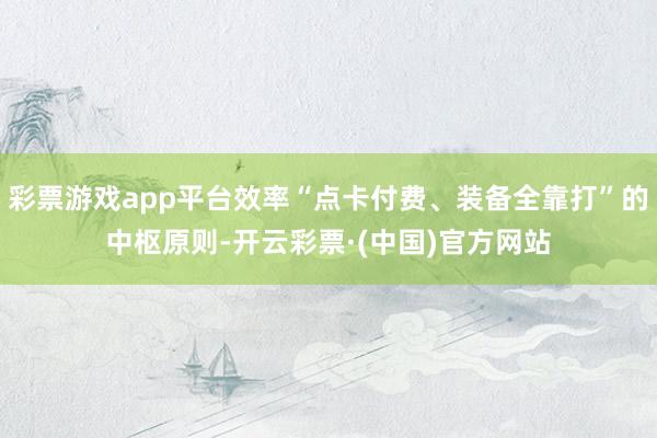 彩票游戏app平台效率“点卡付费、装备全靠打”的中枢原则-开云彩票·(中国)官方网站