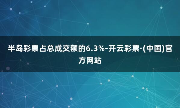 半岛彩票占总成交额的6.3%-开云彩票·(中国)官方网站