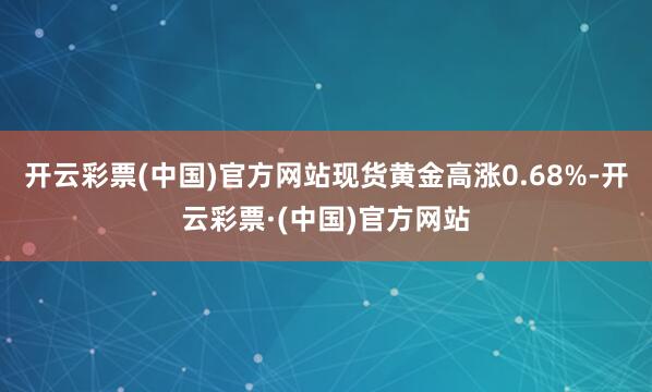 开云彩票(中国)官方网站现货黄金高涨0.68%-开云彩票·(中国)官方网站
