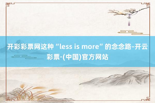 开彩彩票网这种“less is more”的念念路-开云彩票·(中国)官方网站