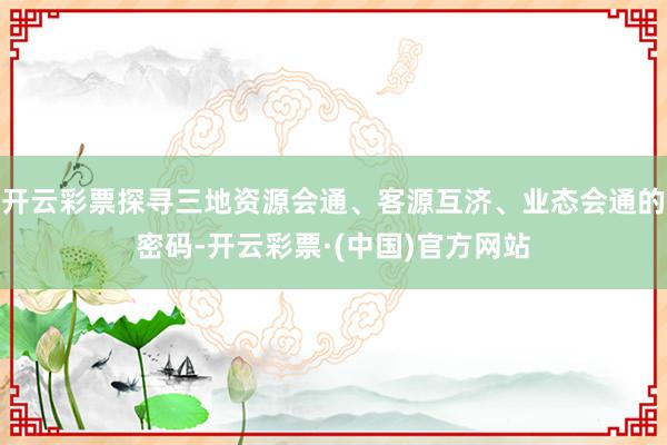 开云彩票探寻三地资源会通、客源互济、业态会通的密码-开云彩票·(中国)官方网站
