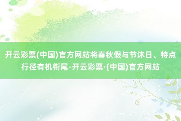 开云彩票(中国)官方网站将春秋假与节沐日、特点行径有机衔尾-开云彩票·(中国)官方网站