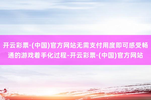 开云彩票·(中国)官方网站无需支付用度即可感受畅通的游戏着手化过程-开云彩票·(中国)官方网站